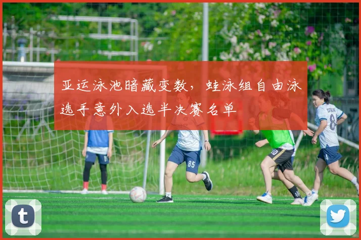 亚运泳池暗藏变数，蛙泳组自由泳选手意外入选半决赛名单