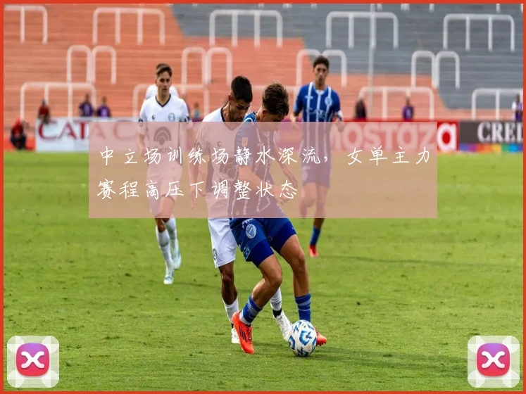 中立场训练场静水深流，女单主力赛程高压下调整状态