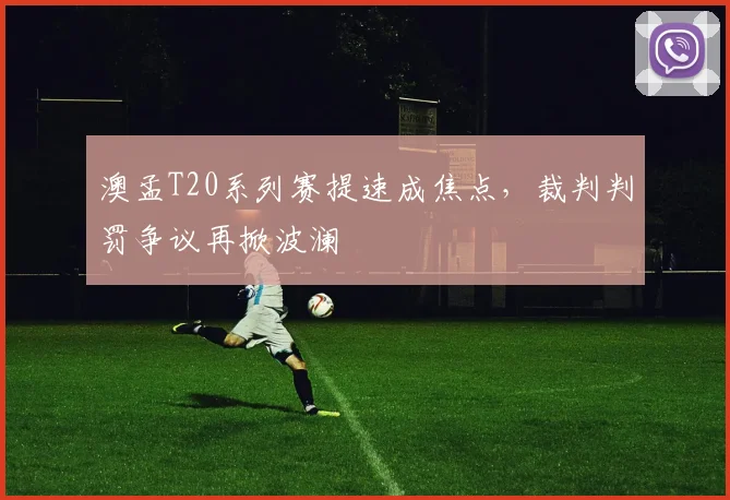 澳孟T20系列赛提速成焦点，裁判判罚争议再掀波澜