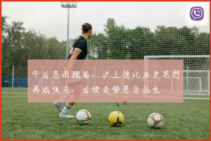 午后急雨搅局，沪上德比历史恩怨再成焦点，后续走势悬念丛生