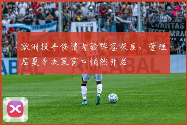 欧洲投手伤情考验阵容深度，管理层夏季决策窗口悄然开启