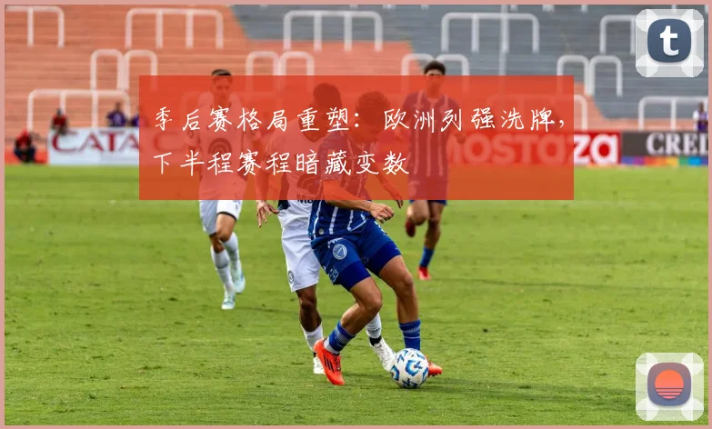 季后赛格局重塑：欧洲列强洗牌，下半程赛程暗藏变数