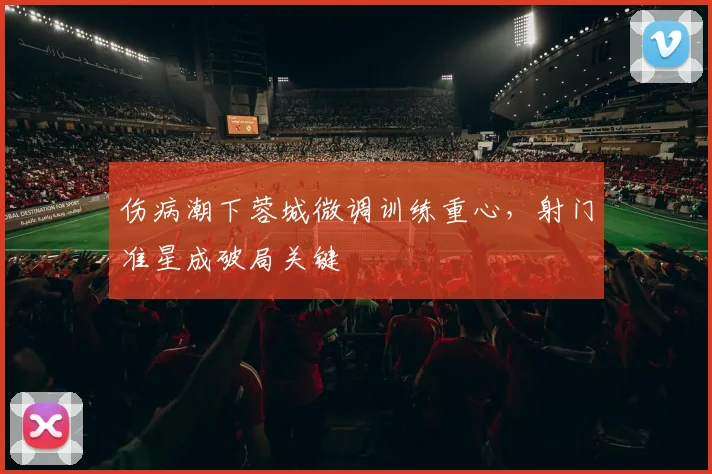 伤病潮下蓉城微调训练重心，射门准星成破局关键
