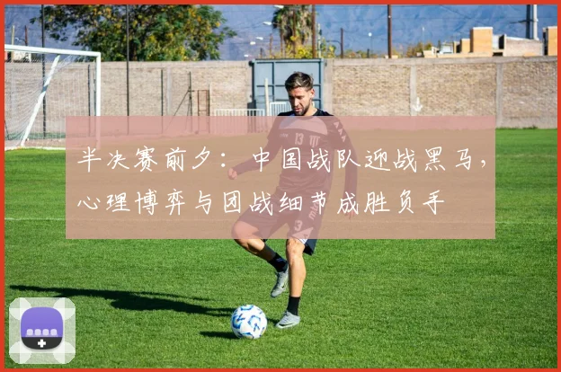 半决赛前夕：中国战队迎战黑马，心理博弈与团战细节成胜负手
