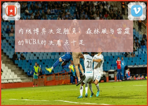 内线博弈决定胜负，森林狼与雷霆的WCBA对决看点十足