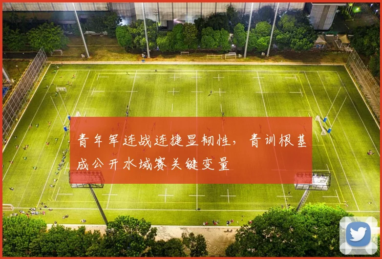 青年军连战连捷显韧性，青训根基成公开水域赛关键变量