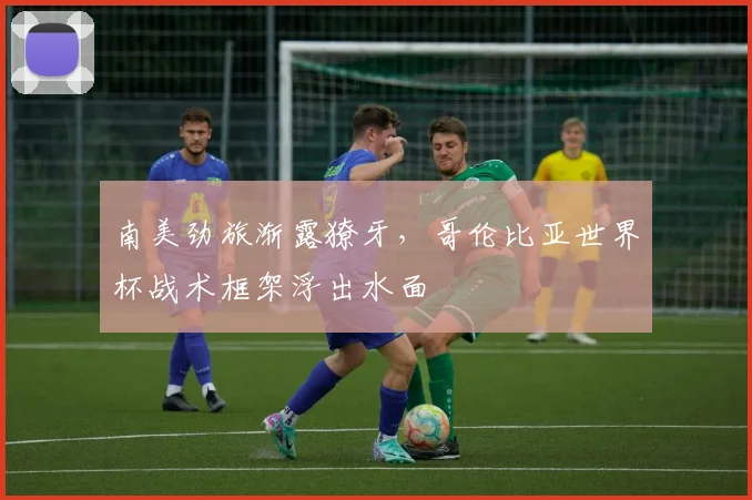 南美劲旅渐露獠牙，哥伦比亚世界杯战术框架浮出水面