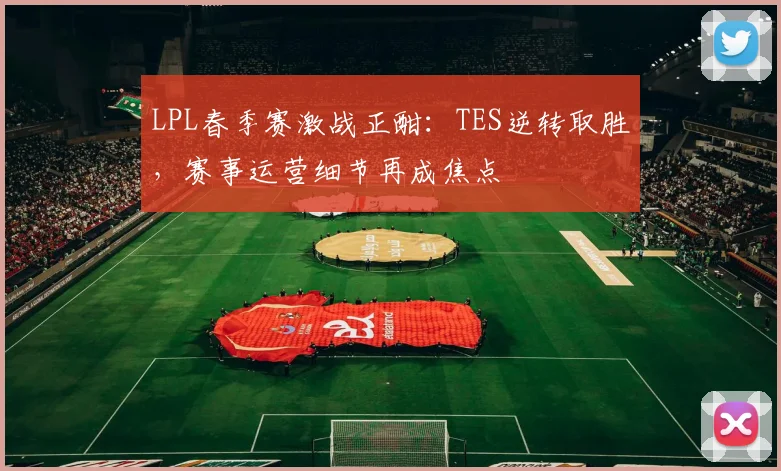LPL春季赛激战正酣：TES逆转取胜，赛事运营细节再成焦点
