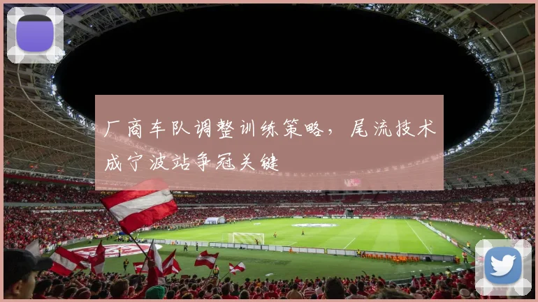 厂商车队调整训练策略，尾流技术成宁波站争冠关键