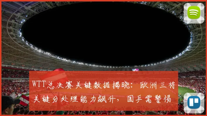 WTT总决赛关键数据揭晓：欧洲三将关键分处理能力飙升，国乒需警惕