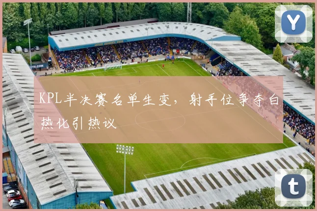 KPL半决赛名单生变，射手位争夺白热化引热议