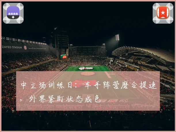中立场训练日：车手阵营磨合提速，外界紧盯状态成色