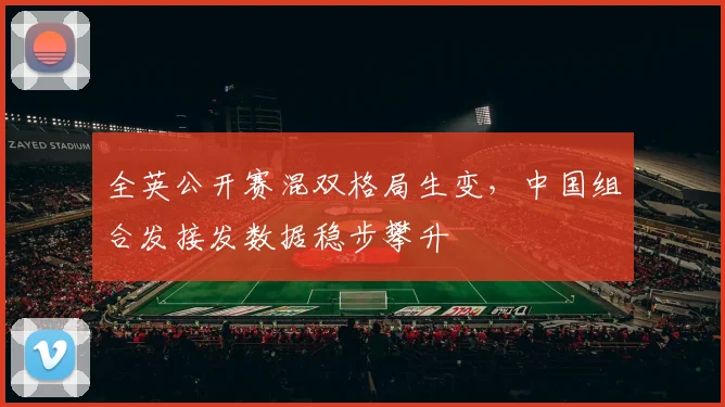 全英公开赛混双格局生变，中国组合发接发数据稳步攀升