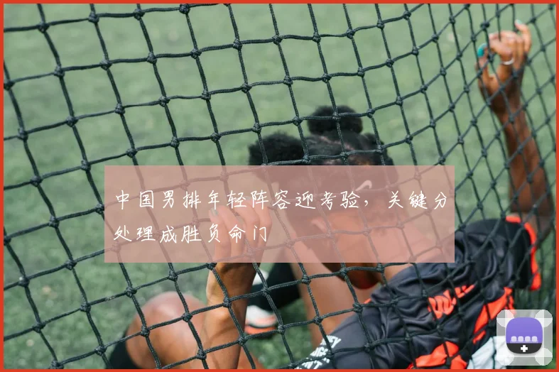 中国男排年轻阵容迎考验，关键分处理成胜负命门