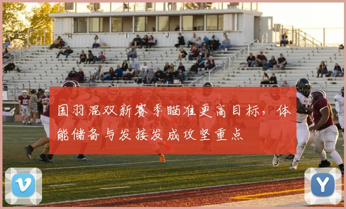 国羽混双新赛季瞄准更高目标，体能储备与发接发成攻坚重点