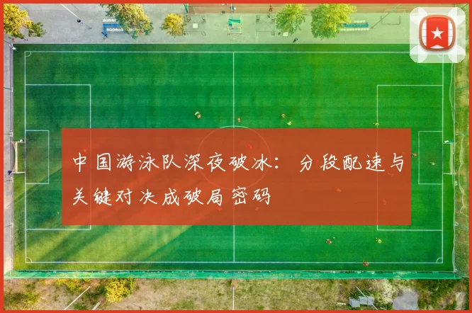 中国游泳队深夜破冰：分段配速与关键对决成破局密码