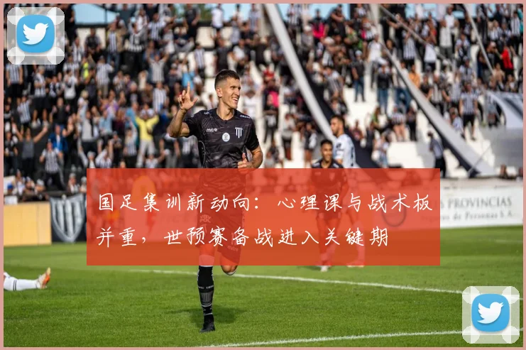 国足集训新动向：心理课与战术板并重，世预赛备战进入关键期