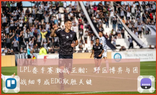 LPL春季赛激战正酣：野区博弈与团战细节成EDG取胜关键