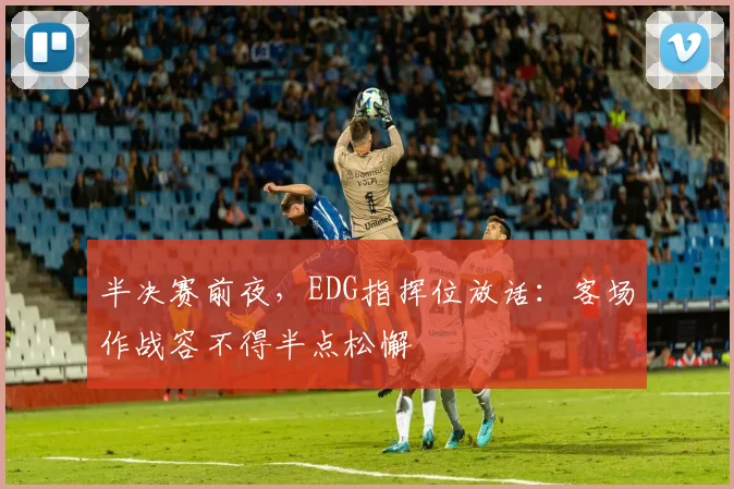 半决赛前夜，EDG指挥位放话：客场作战容不得半点松懈
