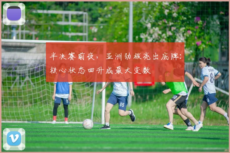 半决赛前夜，亚洲劲旅亮出底牌：核心状态回升成最大变数