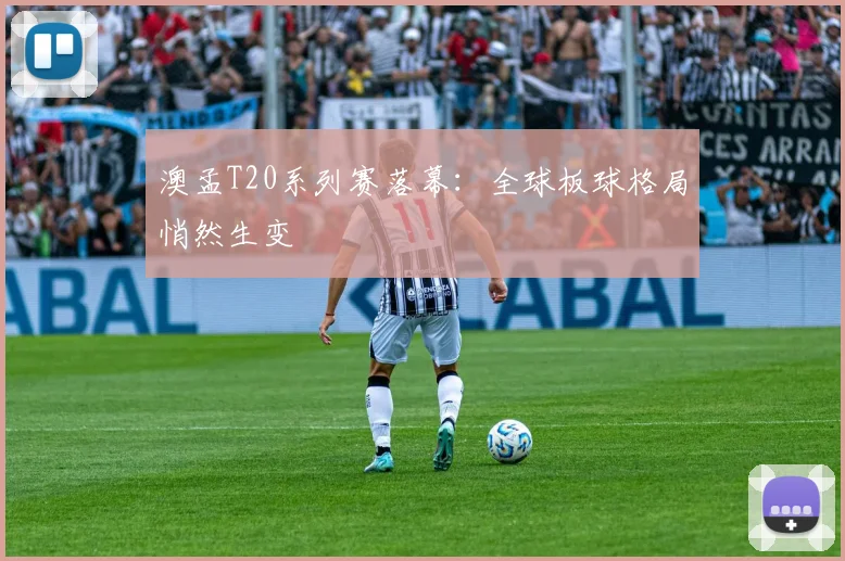 澳孟T20系列赛落幕：全球板球格局悄然生变