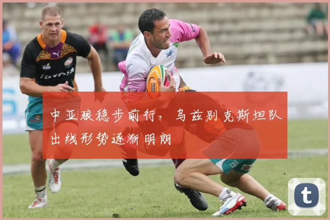 中亚狼稳步前行，乌兹别克斯坦队出线形势逐渐明朗