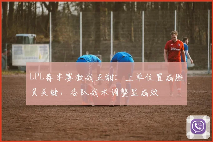 LPL春季赛激战正酣：上单位置成胜负关键，各队战术调整显成效