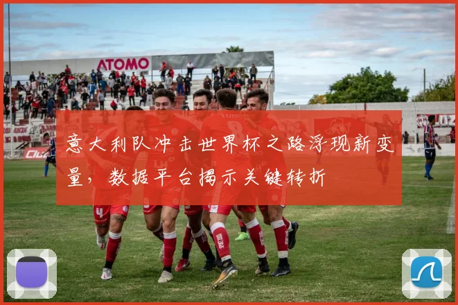 意大利队冲击世界杯之路浮现新变量，数据平台揭示关键转折