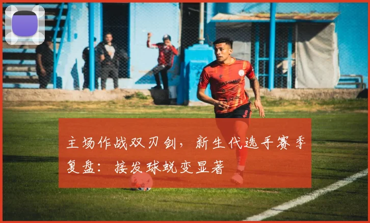 主场作战双刃剑，新生代选手赛季复盘：接发球蜕变显著