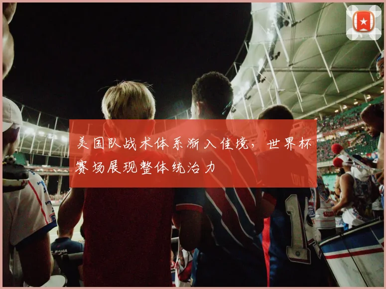 美国队战术体系渐入佳境，世界杯赛场展现整体统治力
