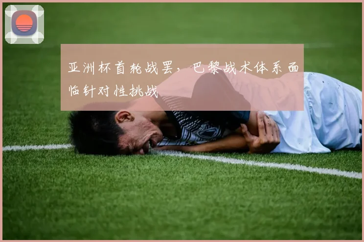 亚洲杯首轮战罢，巴黎战术体系面临针对性挑战