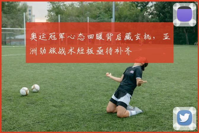 奥运冠军心态回暖背后藏玄机，亚洲劲旅战术短板亟待补齐