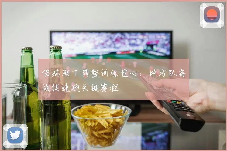 伤病潮下调整训练重心，地方队备战提速迎关键赛程