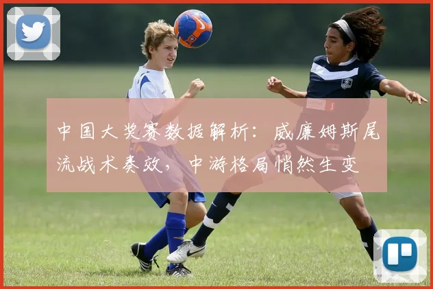 中国大奖赛数据解析：威廉姆斯尾流战术奏效，中游格局悄然生变