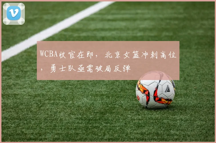 WCBA收官在即，北京女篮冲刺高位，勇士队亟需破局反弹