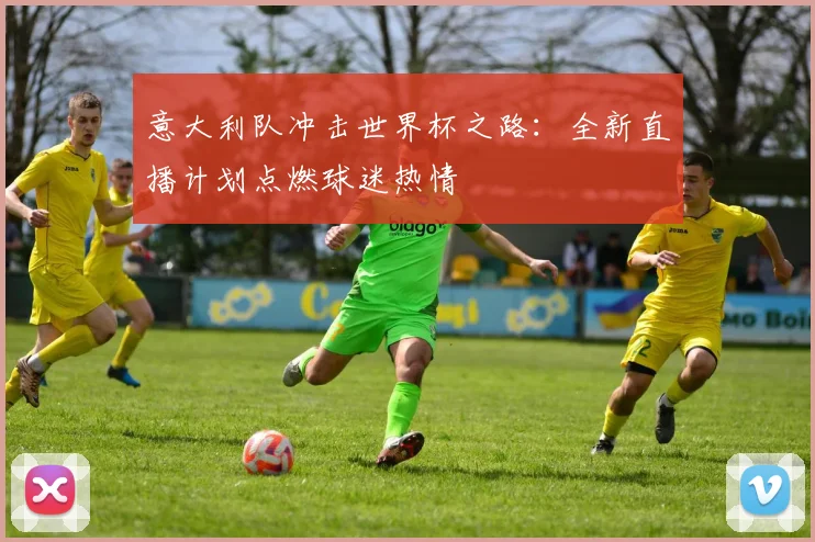 意大利队冲击世界杯之路：全新直播计划点燃球迷热情