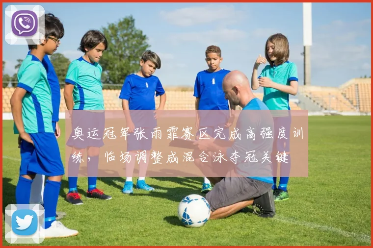奥运冠军张雨霏赛区完成高强度训练，临场调整成混合泳夺冠关键