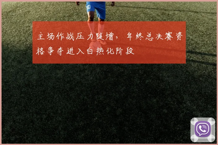 主场作战压力陡增，年终总决赛资格争夺进入白热化阶段