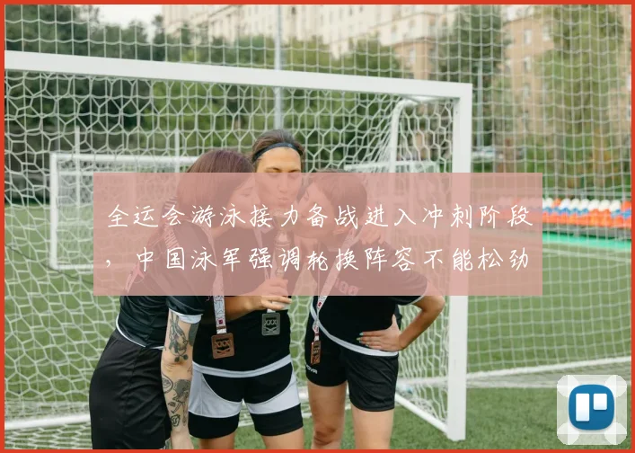 全运会游泳接力备战进入冲刺阶段，中国泳军强调轮换阵容不能松劲