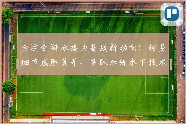 全运会游泳接力备战新动向：转身细节成胜负手，多队加练水下技术