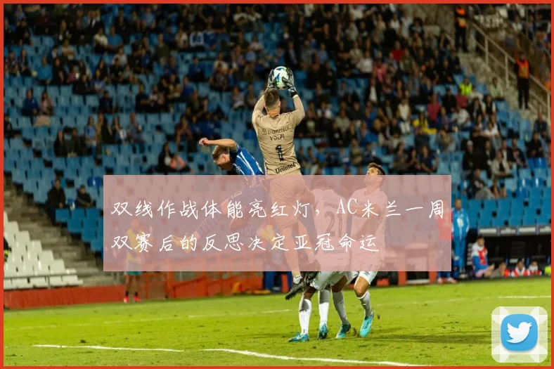 双线作战体能亮红灯，AC米兰一周双赛后的反思决定亚冠命运