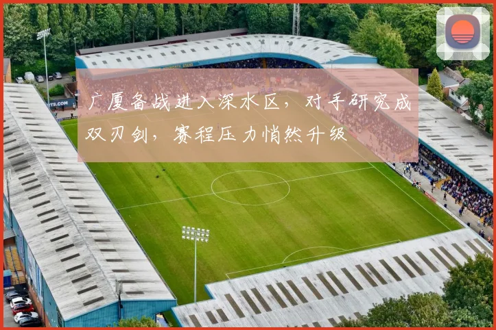 广厦备战进入深水区，对手研究成双刃剑，赛程压力悄然升级