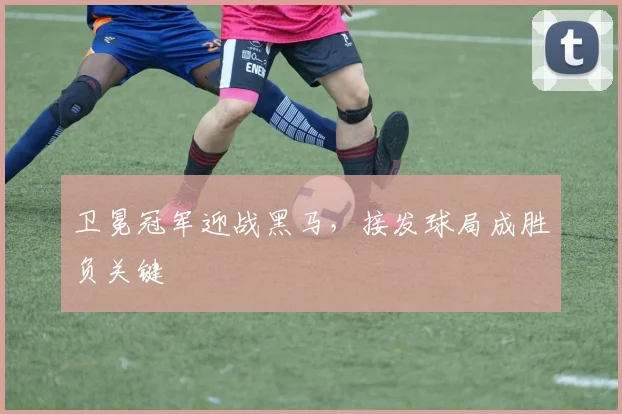 卫冕冠军迎战黑马，接发球局成胜负关键