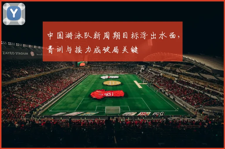 中国游泳队新周期目标浮出水面，青训与接力成破局关键