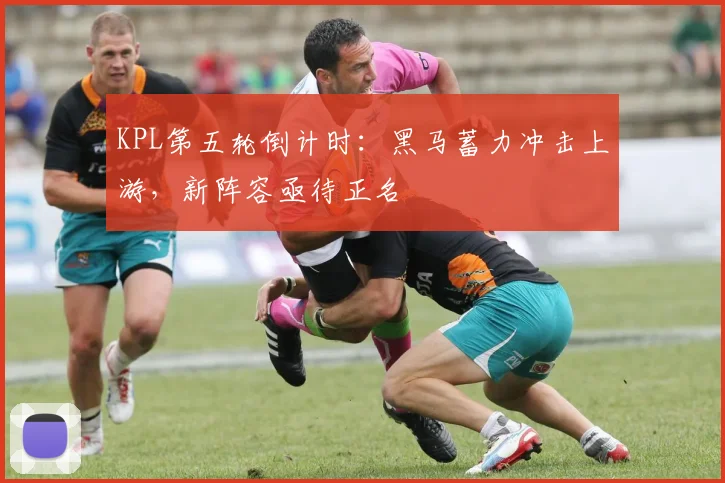 KPL第五轮倒计时：黑马蓄力冲击上游，新阵容亟待正名