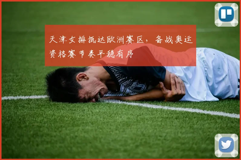 天津女排抵达欧洲赛区，备战奥运资格赛节奏平稳有序